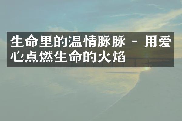 生命里的温情脉脉 - 用爱心点燃生命的火焰