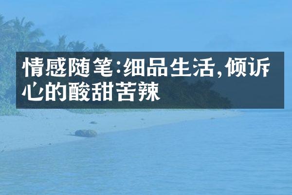 情感随笔:细品生活,倾诉内心的酸甜苦辣