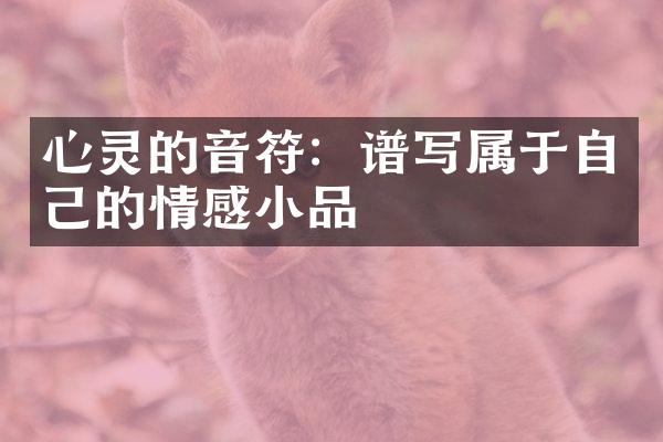 心灵的音符：谱写属于自己的情感小品