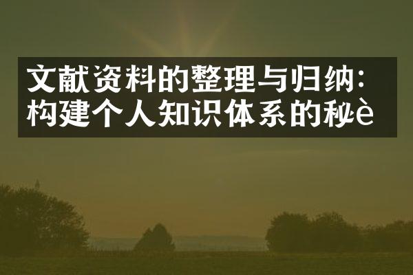 文献资料的整理与归纳：构建个人知识体系的秘诀