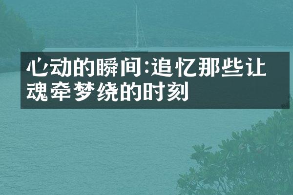心动的瞬间:追忆那些让人魂牵梦绕的时刻