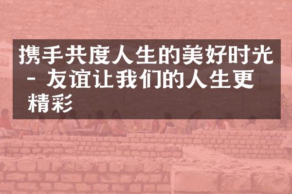 携手共度人生的美好时光 - 友谊让我们的人生更加精彩