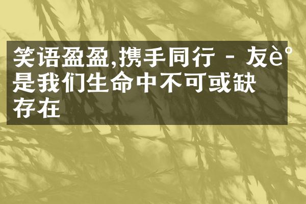 笑语盈盈,携手同行 - 友谊是我们生命中不可或缺的存在