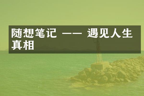 随想笔记 &mdash;&mdash; 遇见人生的真相