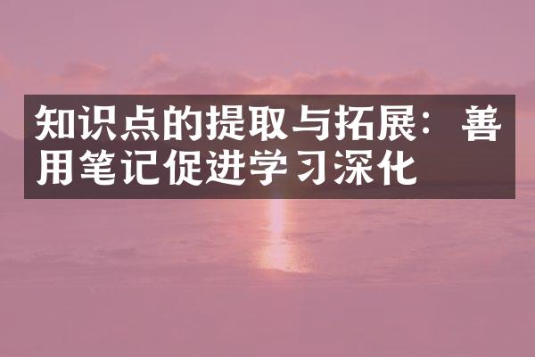 知识点的提取与拓展：善用笔记促进学深化