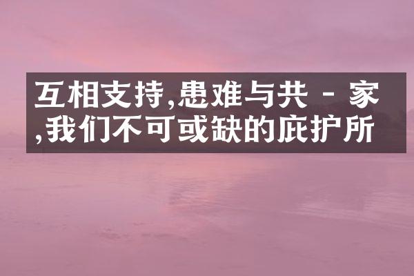 互相支持,患难与共 - 家庭,我们不可或缺的庇护所