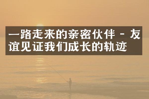 走来的亲密伙伴 - 友谊见证我们成长的轨迹