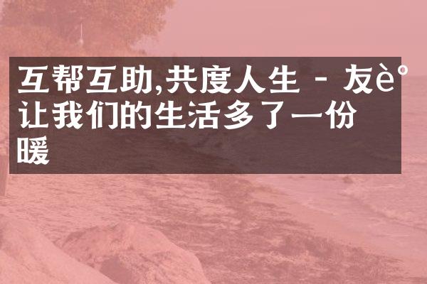 互帮互助,共度人生 - 友谊让我们的生活多了一份温暖