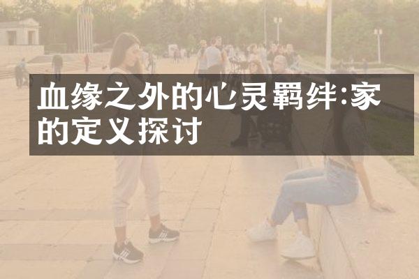 血缘之外的心灵羁绊:家人的定义探讨