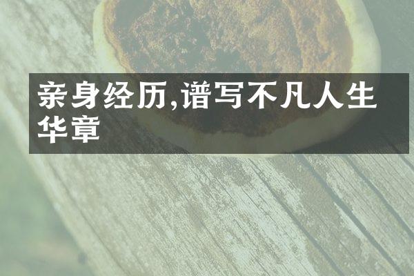 亲身经历,谱写不凡人生的华章