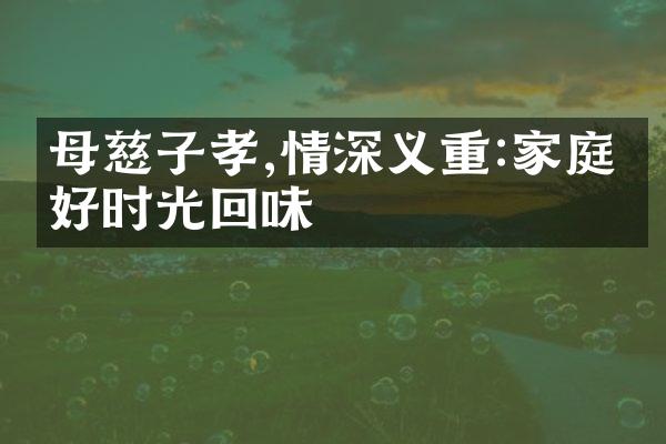 母慈子孝,情深义重:家庭美好时光回味