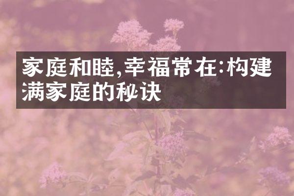 家庭和睦,幸福常在:构建美满家庭的秘诀