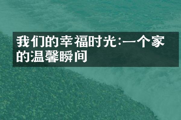 我们的幸福时光:一个家庭的温馨瞬间