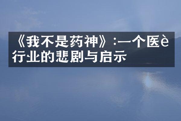 《我不是药神》:一个医药行业的悲剧与启示