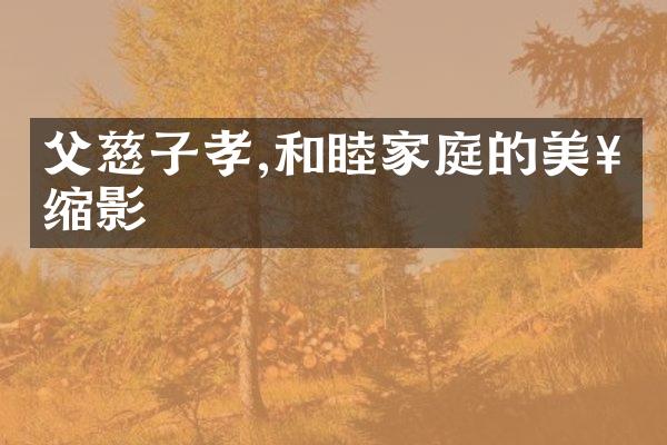 父慈子孝,和睦家庭的美好缩影