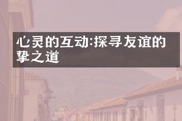 心灵的互动:探寻友谊的真挚之道