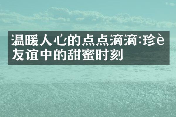 温暖人心的点点滴滴:珍藏友谊中的甜蜜时刻