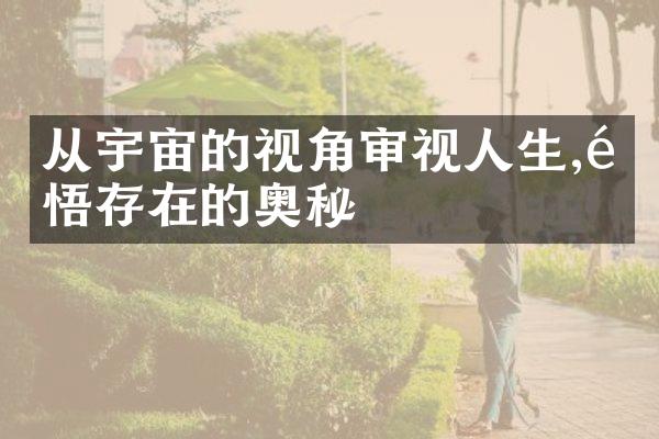 从宇宙的视角审视人生,领悟存在的奥秘