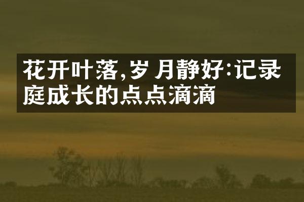 花开叶落,岁月静好:记录家庭成长的点点滴滴