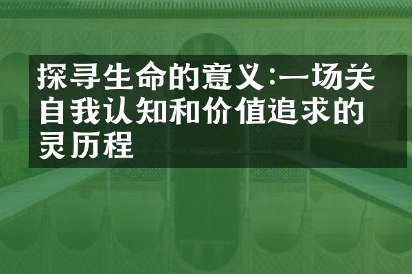 探寻生命的意义:一场关于自我认知和价值追求的心灵