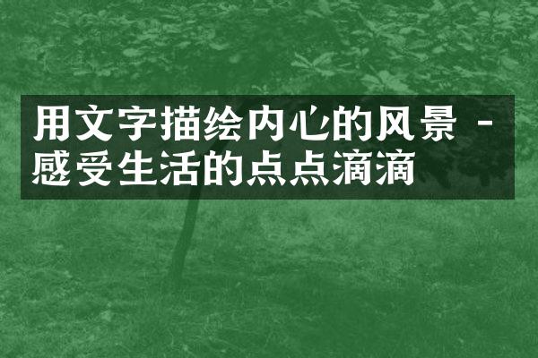 用文字描绘内心的风景 - 感受生活的点点滴滴