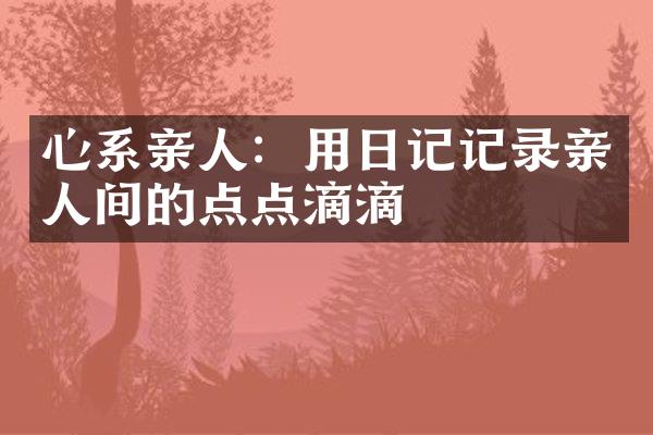 心系亲人：用日记记录亲人间的点点滴滴