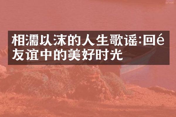 相濡以沫的人生歌谣:回顾友谊中的美好时光