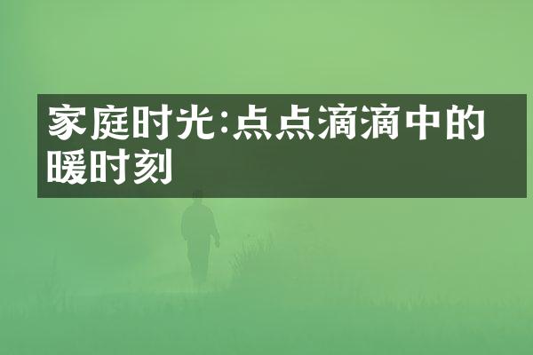 家庭时光:点点滴滴中的温暖时刻
