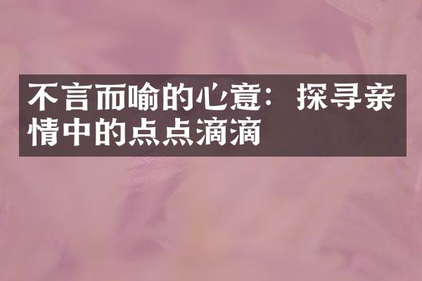 不言而喻的心意：探寻亲情中的点点滴滴