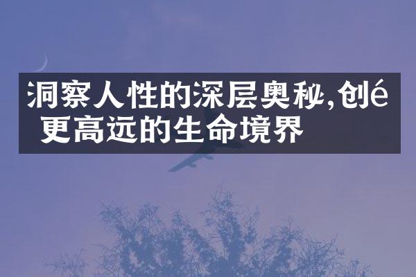 洞察人性的深层奥秘,创造更高远的生命境界