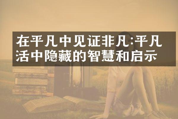 在平凡中见证非凡:平凡生活中隐藏的智慧和启示