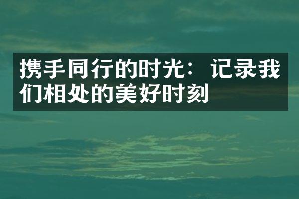 携手同行的时光：记录我们相处的美好时刻