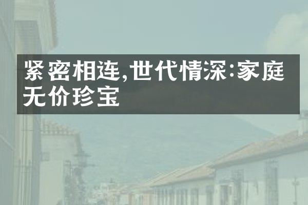 紧密相连,世代情深:家庭的无价珍宝