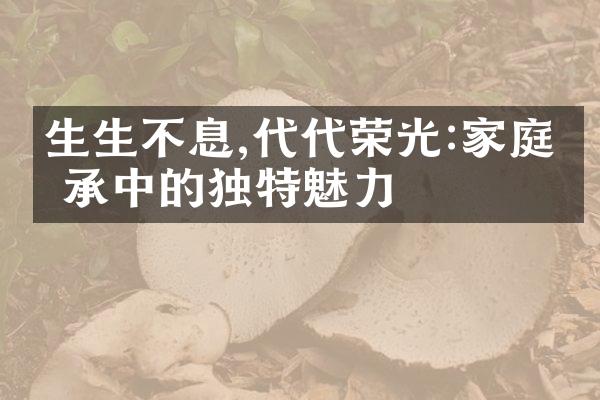 生生不息,代代荣光:家庭传承中的独特魅力