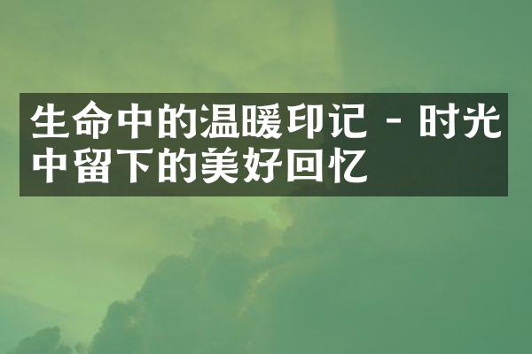 生命中的温暖印记 - 时光中留下的美好回忆