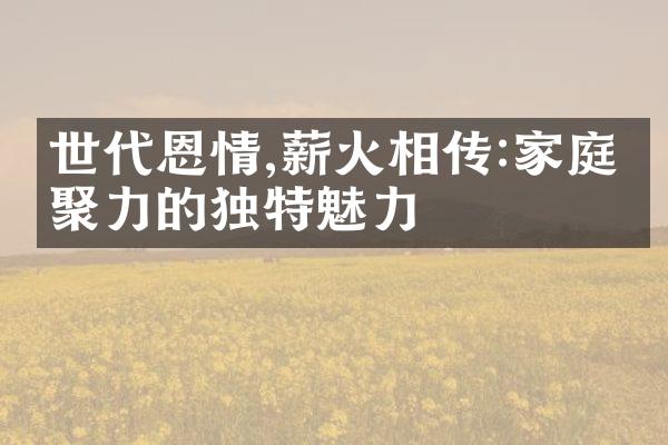 世代恩情,薪火相传:家庭凝聚力的独特魅力