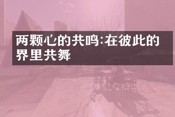 两颗心的共鸣:在彼此的世界里共舞