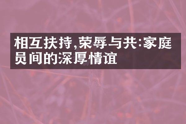 相互扶持,荣辱与共:家庭成员间的深厚情谊