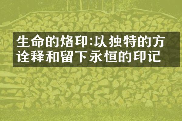 生命的烙印:以独特的方式诠释和留下永恒的印记