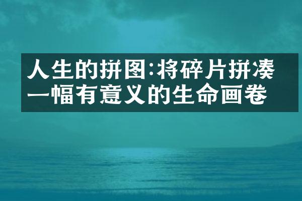人生的拼图:将碎片拼凑成一幅有意义的生命画卷
