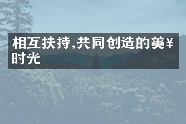 相互扶持,共同创造的美好时光