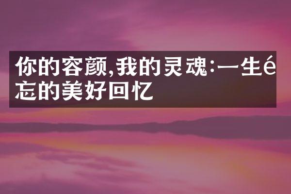 你的容颜,我的灵魂:一生难忘的美好回忆