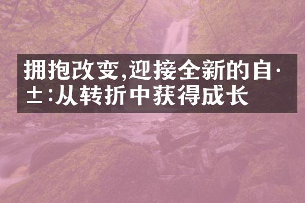 拥抱改变,迎接全新的自己:从转折中获得成长
