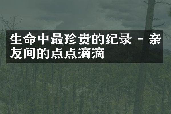 生命中最珍贵的纪录 - 亲友间的点点滴滴