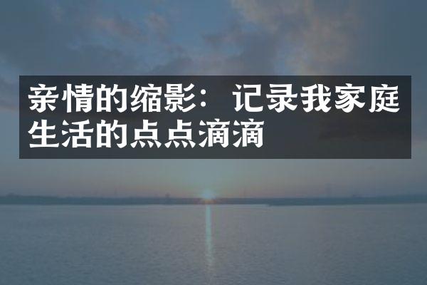 亲情的缩影：记录我家庭生活的点点滴滴