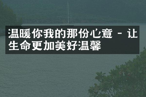 温暖你我的那份心意 - 让生命更加美好温馨