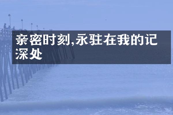 亲密时刻,永驻在我的记忆深处
