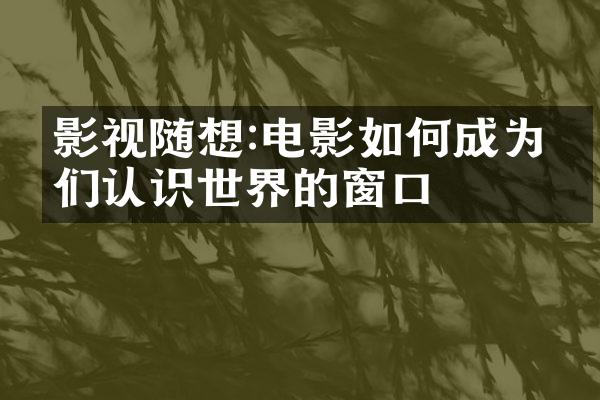 影视随想:电影如何成为我们认识世界的窗口