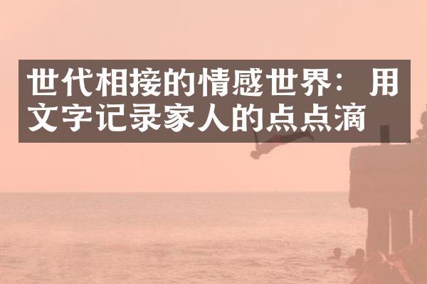 世代相接的情感世界：用文字记录家人的点点滴滴