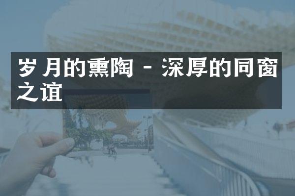 岁月的熏陶 - 深厚的同窗之谊